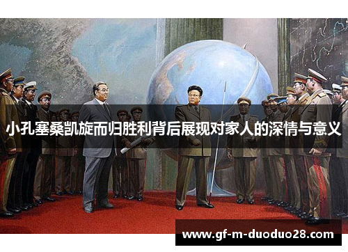 小孔塞桑凯旋而归胜利背后展现对家人的深情与意义
