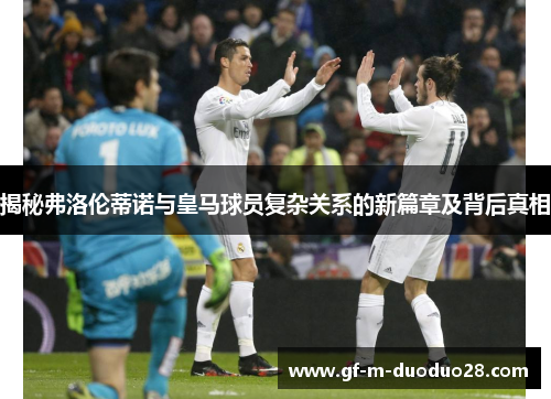 揭秘弗洛伦蒂诺与皇马球员复杂关系的新篇章及背后真相