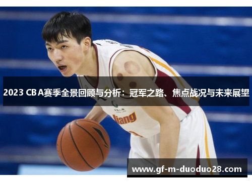 2023 CBA赛季全景回顾与分析：冠军之路、焦点战况与未来展望