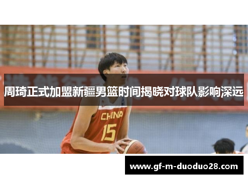 周琦正式加盟新疆男篮时间揭晓对球队影响深远