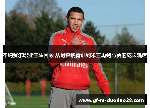 本纳赛尔职业生涯回顾 从阿森纳青训到米兰再到马赛的成长轨迹