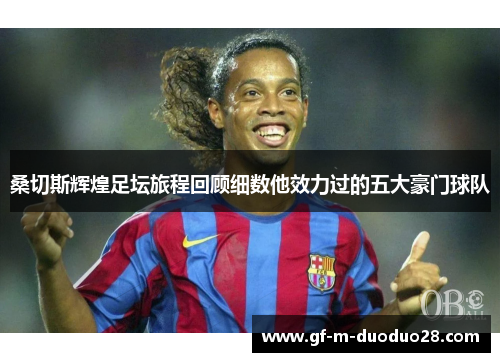 桑切斯辉煌足坛旅程回顾细数他效力过的五大豪门球队