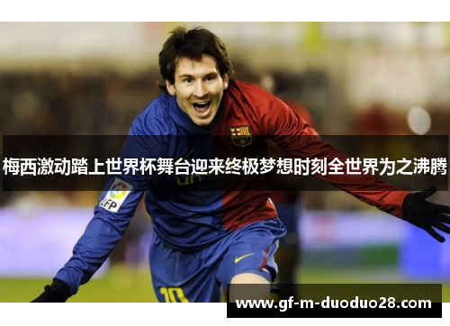 梅西激动踏上世界杯舞台迎来终极梦想时刻全世界为之沸腾 梅西激动踏上世界杯舞台迎来终极梦想时刻全世界为之沸腾