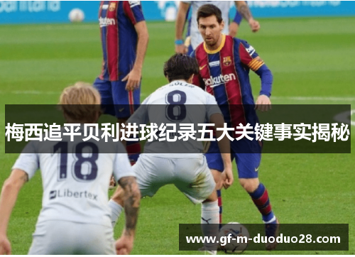 梅西追平贝利进球纪录五大关键事实揭秘 梅西追平贝利进球纪录五大关键事实揭秘