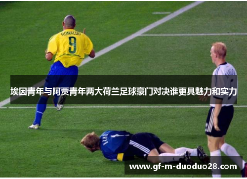 埃因青年与阿贾青年两大荷兰足球豪门对决谁更具魅力和实力