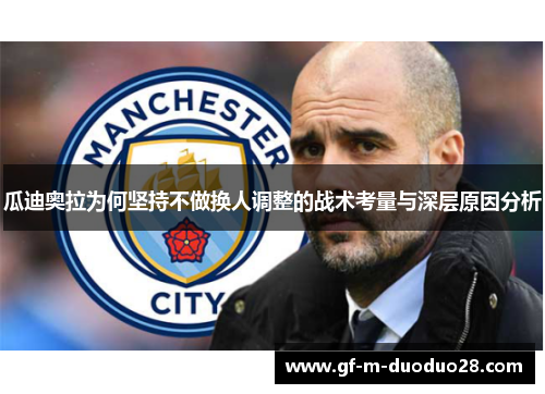 瓜迪奥拉为何坚持不做换人调整的战术考量与深层原因分析