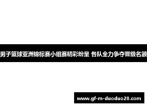 男子篮球亚洲锦标赛小组赛精彩纷呈 各队全力争夺晋级名额 男子篮球亚洲锦标赛小组赛精彩纷呈 各队全力争夺晋级名额