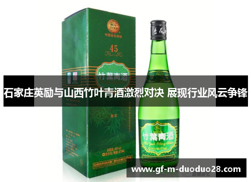 石家庄英励与山西竹叶青酒激烈对决 展现行业风云争锋
