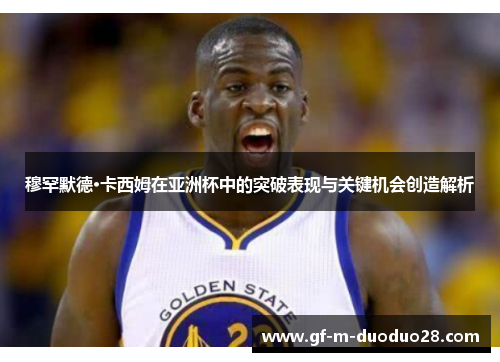 穆罕默德·卡西姆在亚洲杯中的突破表现与关键机会创造解析 穆罕默德·卡西姆在亚洲杯中的突破表现与关键机会创造解析