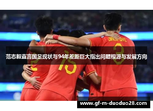 范志毅直言国足现状与94年差距巨大指出问题根源与发展方向 范志毅直言国足现状与94年差距巨大指出问题根源与发展方向