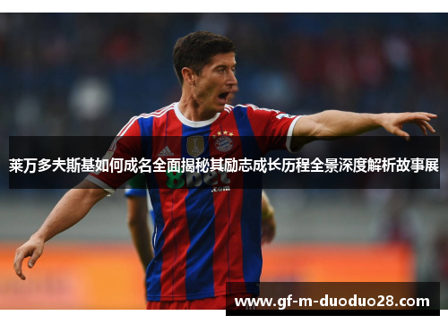 莱万多夫斯基如何成名全面揭秘其励志成长历程全景深度解析故事展