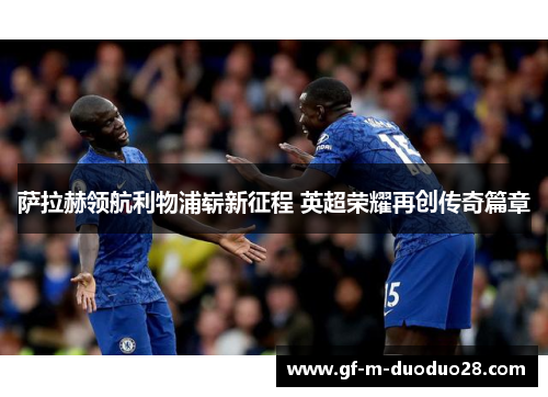 萨拉赫领航利物浦崭新征程 英超荣耀再创传奇篇章