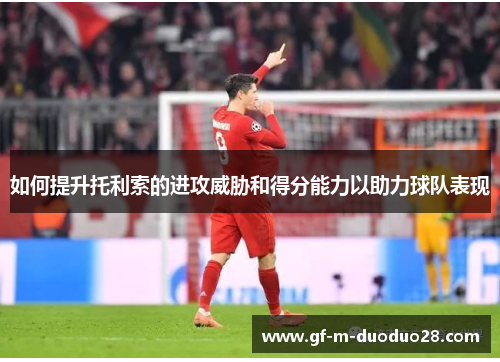 如何提升托利索的进攻威胁和得分能力以助力球队表现