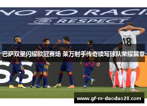 巴萨双星闪耀欧冠赛场 莱万射手传奇续写球队荣耀篇章