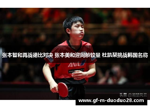 张本智和再战德比对决 张本美和迎同龄较量 杜凯琹挑战韩国名将