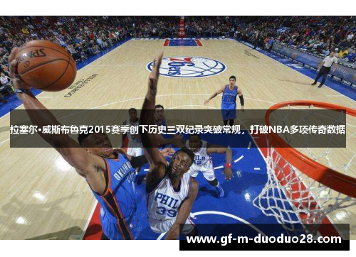 拉塞尔·威斯布鲁克2015赛季创下历史三双纪录突破常规,打破NBA多项传奇数据 拉塞尔·威斯布鲁克2015赛季创下历史三双纪录突破常规,打破NBA多项传奇数据