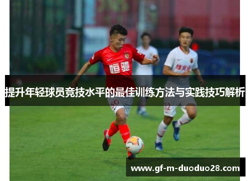 提升年轻球员竞技水平的最佳训练方法与实践技巧解析 提升年轻球员竞技水平的最佳训练方法与实践技巧解析