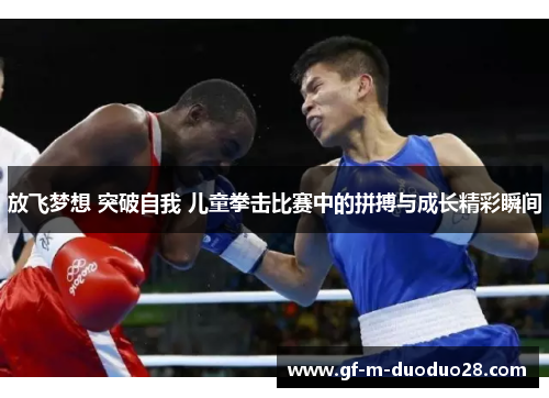 放飞梦想 突破自我 儿童拳击比赛中的拼搏与成长精彩瞬间 放飞梦想 突破自我 儿童拳击比赛中的拼搏与成长精彩瞬间