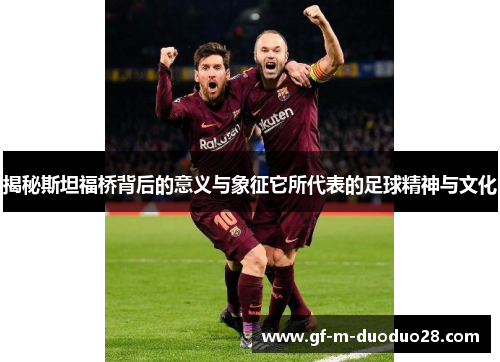 揭秘斯坦福桥背后的意义与象征它所代表的足球精神与文化 揭秘斯坦福桥背后的意义与象征它所代表的足球精神与文化