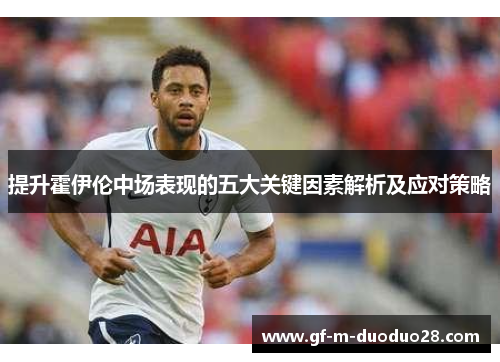 提升霍伊伦中场表现的五大关键因素解析及应对策略 提升霍伊伦中场表现的五大关键因素解析及应对策略