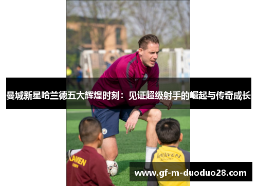 曼城新星哈兰德五大辉煌时刻:见证超级射手的崛起与传奇成长 曼城新星哈兰德五大辉煌时刻:见证超级射手的崛起与传奇成长