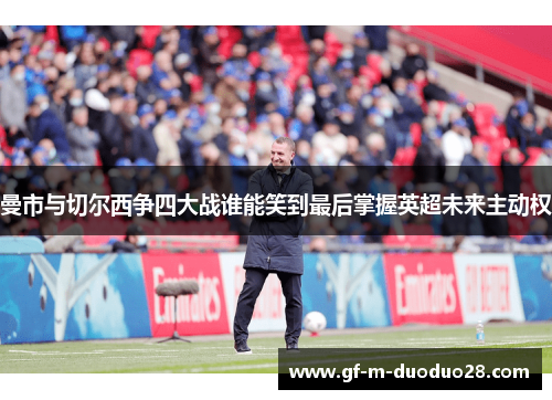 曼市与切尔西争四大战谁能笑到最后掌握英超未来主动权