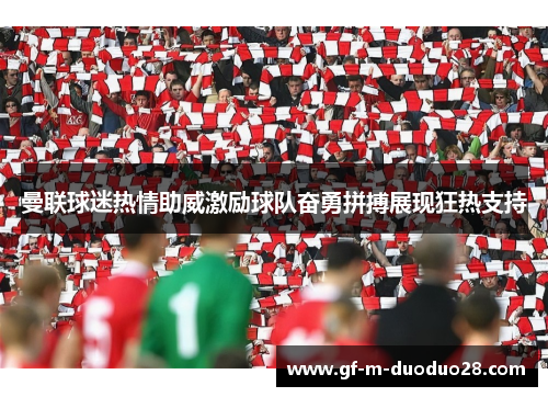 曼联球迷热情助威激励球队奋勇拼搏展现狂热支持 曼联球迷热情助威激励球队奋勇拼搏展现狂热支持