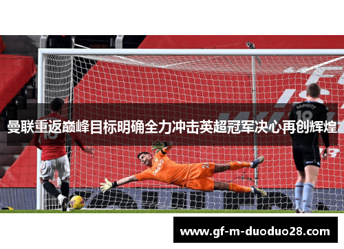 曼联重返巅峰目标明确全力冲击英超冠军决心再创辉煌 曼联重返巅峰目标明确全力冲击英超冠军决心再创辉煌
