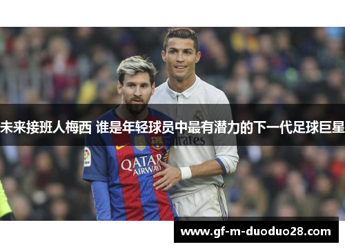 未来接班人梅西 谁是年轻球员中最有潜力的下一代足球巨星 未来接班人梅西 谁是年轻球员中最有潜力的下一代足球巨星