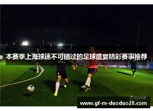 本赛季上海球迷不可错过的足球盛宴精彩赛事推荐 本赛季上海球迷不可错过的足球盛宴精彩赛事推荐