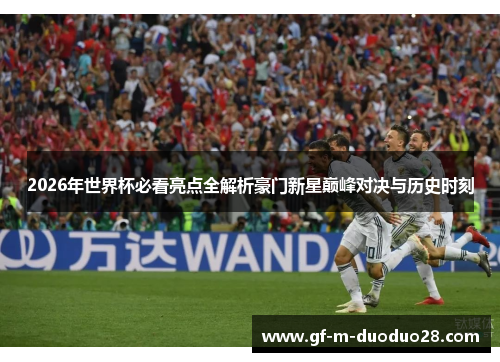 2026年世界杯必看亮点全解析豪门新星巅峰对决与历史时刻 2026年世界杯必看亮点全解析豪门新星巅峰对决与历史时刻