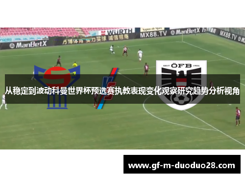 从稳定到波动科曼世界杯预选赛执教表现变化观察研究趋势分析视角 从稳定到波动科曼世界杯预选赛执教表现变化观察研究趋势分析视角