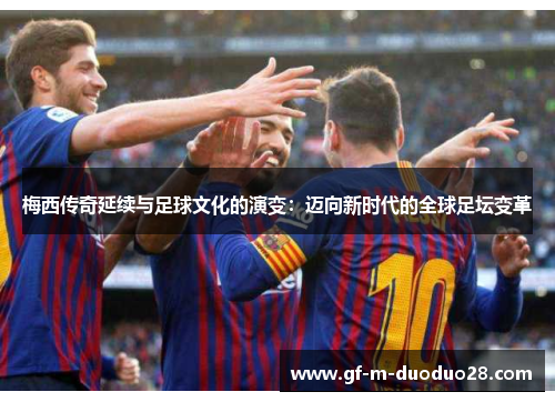 梅西传奇延续与足球文化的演变:迈向新时代的全球足坛变革 梅西传奇延续与足球文化的演变:迈向新时代的全球足坛变革