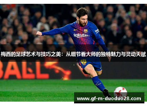 梅西的足球艺术与技巧之美：从细节看大师的独特魅力与灵动天赋