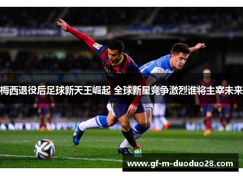 梅西退役后足球新天王崛起 全球新星竞争激烈谁将主宰未来 梅西退役后足球新天王崛起 全球新星竞争激烈谁将主宰未来
