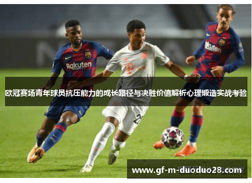 欧冠赛场青年球员抗压能力的成长路径与决胜价值解析心理锻造实战考验 欧冠赛场青年球员抗压能力的成长路径与决胜价值解析心理锻造实战考验