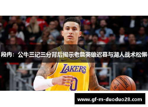 段冉:公牛三记三分背后揭示老詹英雄迟暮与湖人战术松懈 段冉:公牛三记三分背后揭示老詹英雄迟暮与湖人战术松懈