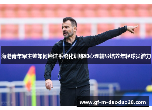 海港青年军主帅如何通过系统化训练和心理辅导培养年轻球员潜力 海港青年军主帅如何通过系统化训练和心理辅导培养年轻球员潜力