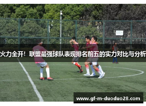 火力全开!联盟最强球队表现排名前五的实力对比与分析 火力全开!联盟最强球队表现排名前五的实力对比与分析