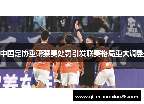 中国足协重磅禁赛处罚引发联赛格局重大调整 中国足协重磅禁赛处罚引发联赛格局重大调整