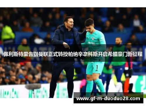 佩利斯特里告别曼联正式转投帕纳辛奈科斯开启希腊豪门新征程