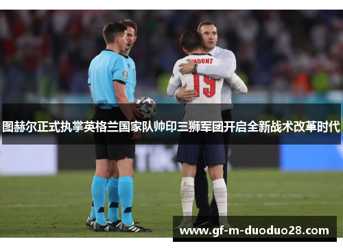 图赫尔正式执掌英格兰国家队帅印三狮军团开启全新战术改革时代 图赫尔正式执掌英格兰国家队帅印三狮军团开启全新战术改革时代