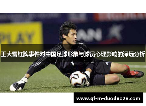 王大雷红牌事件对中国足球形象与球员心理影响的深远分析