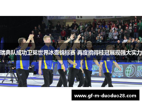 瑞典队成功卫冕世界冰壶锦标赛 再度摘得桂冠展现强大实力