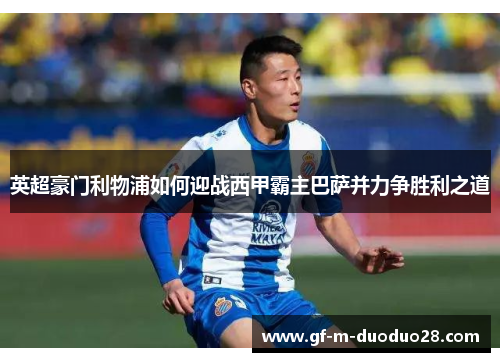 英超豪门利物浦如何迎战西甲霸主巴萨并力争胜利之道 英超豪门利物浦如何迎战西甲霸主巴萨并力争胜利之道