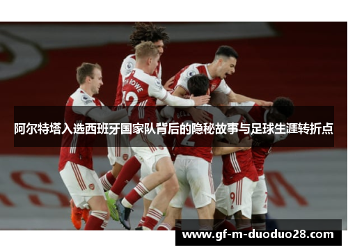 阿尔特塔入选西班牙国家队背后的隐秘故事与足球生涯转折点 阿尔特塔入选西班牙国家队背后的隐秘故事与足球生涯转折点