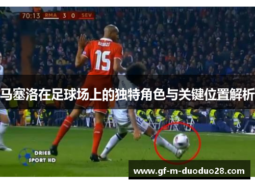 马塞洛在足球场上的独特角色与关键位置解析 马塞洛在足球场上的独特角色与关键位置解析